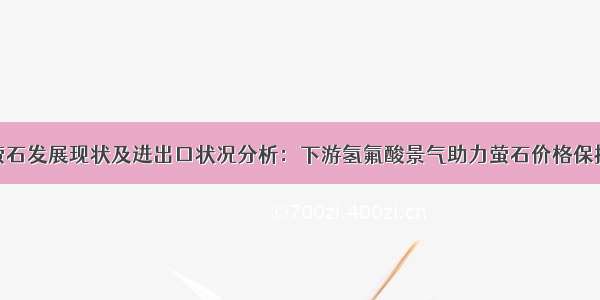 中国萤石发展现状及进出口状况分析：下游氢氟酸景气助力萤石价格保持高位 