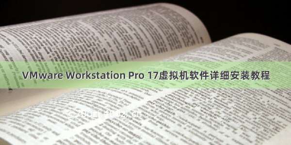 VMware Workstation Pro 17虚拟机软件详细安装教程