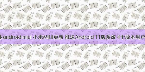 微信最新版本android miui 小米MIUI更新 推送Android 11版系统 4个版本用户可以升级...