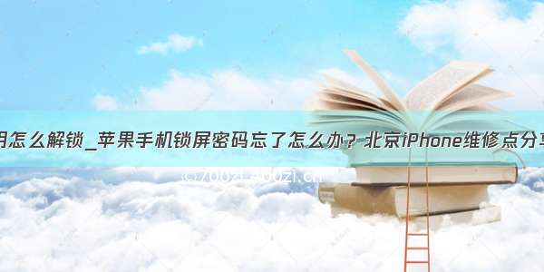 iphone已停用怎么解锁_苹果手机锁屏密码忘了怎么办？北京iPhone维修点分享解锁方法...