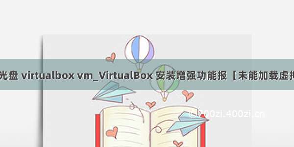 6加载光盘 virtualbox vm_VirtualBox 安装增强功能报【未能加载虚拟光盘】