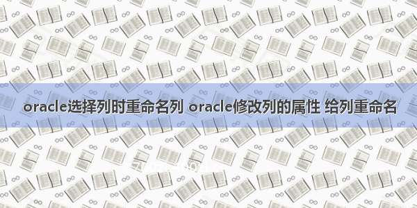 oracle选择列时重命名列 oracle修改列的属性 给列重命名