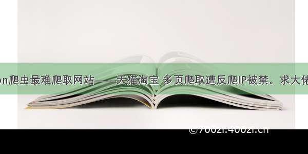 python爬虫最难爬取网站——天猫淘宝 多页爬取遭反爬IP被禁。求大佬赐教。