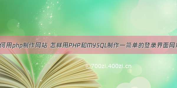 如何用php制作网站 怎样用PHP和MYSQL制作一简单的登录界面网站