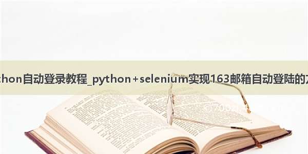 python自动登录教程_python+selenium实现163邮箱自动登陆的方法