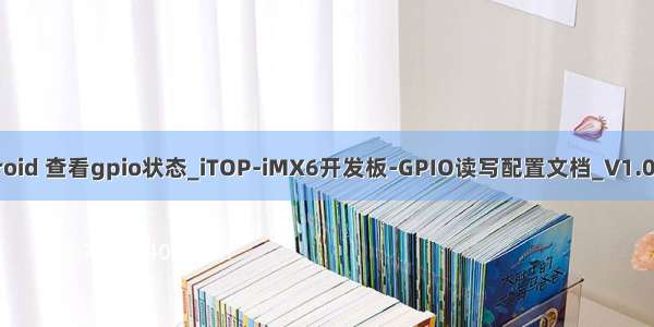 android 查看gpio状态_iTOP-iMX6开发板-GPIO读写配置文档_V1.0《2》