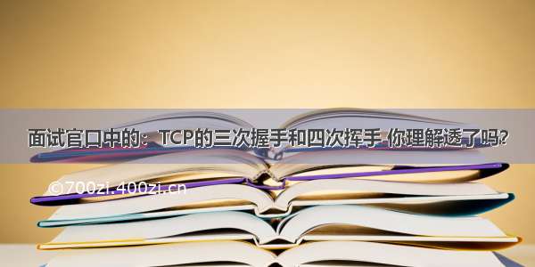 面试官口中的：TCP的三次握手和四次挥手 你理解透了吗？