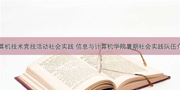 计算机技术竞技活动社会实践 信息与计算机学院暑期社会实践队伍介绍