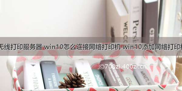 win10链接无线打印服务器 win10怎么连接网络打印机 win10添加网络打印机详细教程...