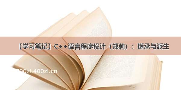 【学习笔记】C++语言程序设计（郑莉）：继承与派生