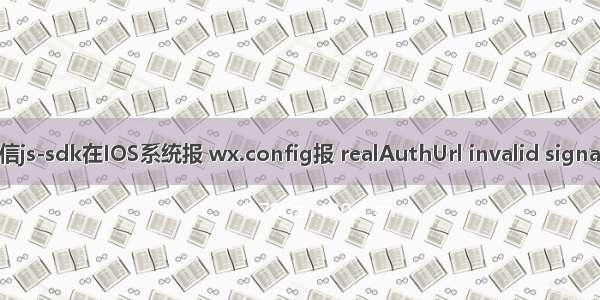 完美解决微信js-sdk在IOS系统报 wx.config报 realAuthUrl invalid signature的问题