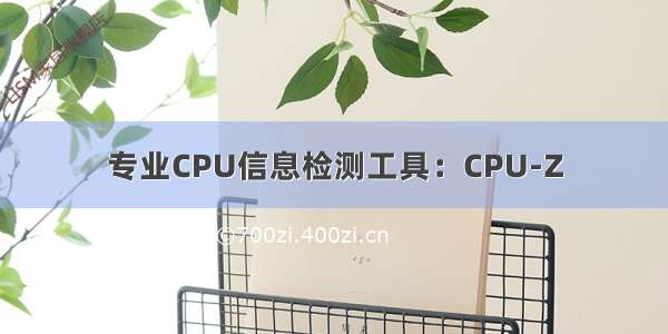 专业CPU信息检测工具：CPU-Z