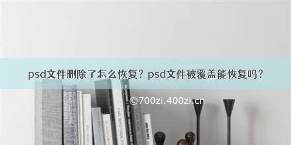 psd文件删除了怎么恢复？psd文件被覆盖能恢复吗？