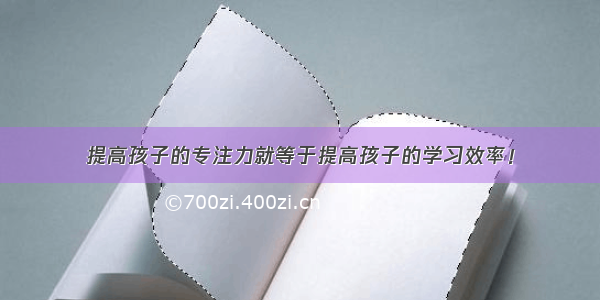 提高孩子的专注力就等于提高孩子的学习效率！