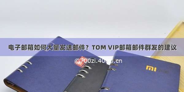 电子邮箱如何大量发送邮件？TOM VIP邮箱邮件群发的建议