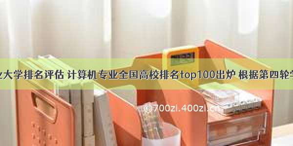 计算机专业大学排名评估 计算机专业全国高校排名top100出炉 根据第四轮学科评估...