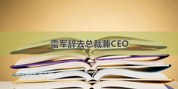 雷军辞去总裁兼CEO