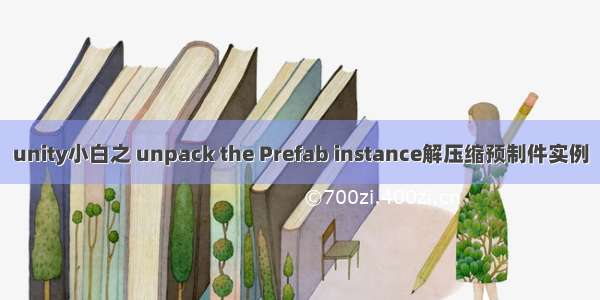 unity小白之 unpack the Prefab instance解压缩预制件实例