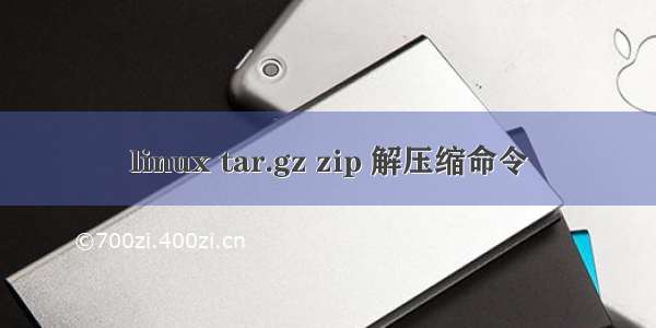 linux tar.gz zip 解压缩命令