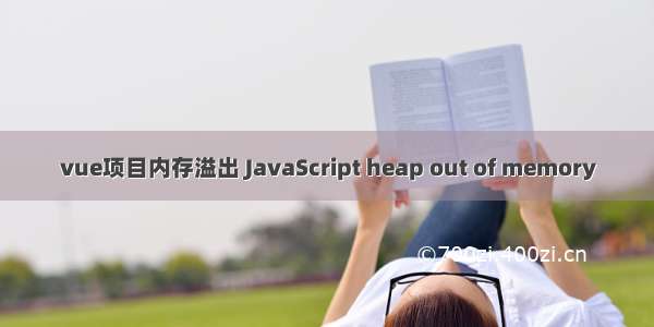 vue项目内存溢出 JavaScript heap out of memory