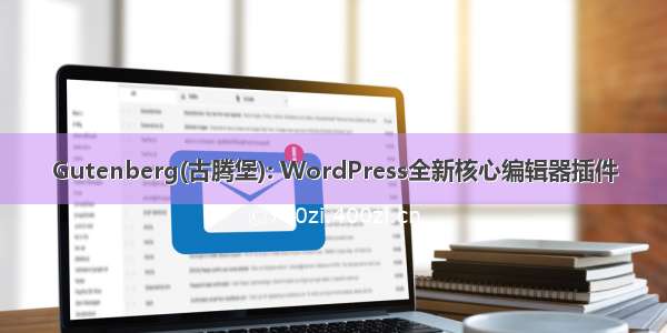 Gutenberg(古腾堡): WordPress全新核心编辑器插件