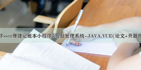 微信小程序ssm便捷记账本小程序+后台管理系统-JAVA.VUE(论文+开题报告+运行)