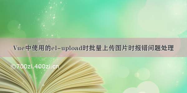 Vue中使用的el-upload时批量上传图片时报错问题处理