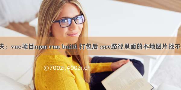 解决：vue项目npm run build 打包后 :src路径里面的本地图片找不到。