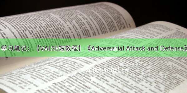 学习笔记：【VALSE短教程】《Adversarial Attack and Defense》