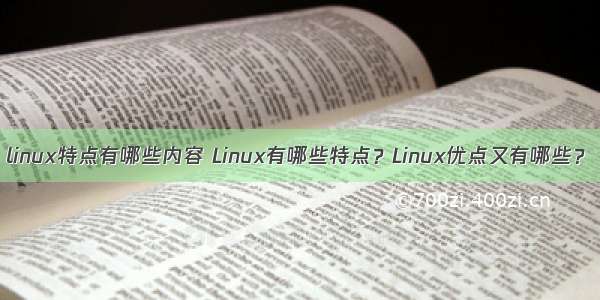 linux特点有哪些内容 Linux有哪些特点？Linux优点又有哪些？