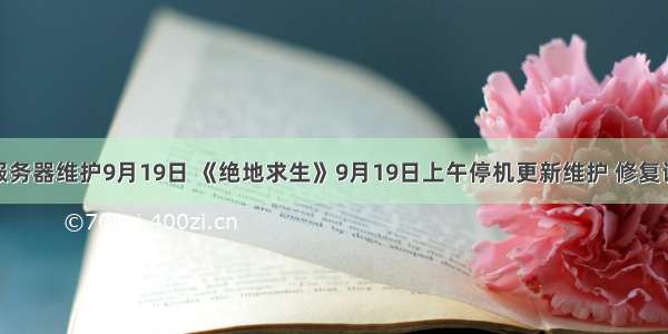 绝地求生服务器维护9月19日 《绝地求生》9月19日上午停机更新维护 修复诸多BUG...