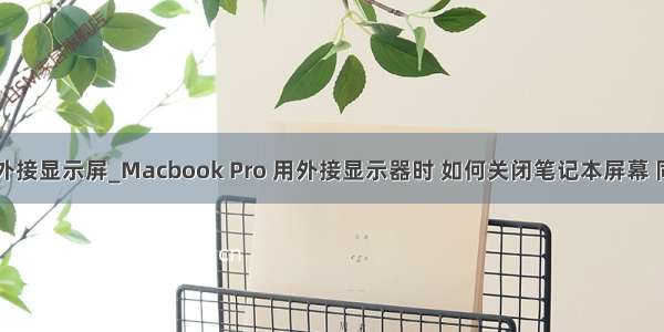 mac笔记本怎么外接显示屏_Macbook Pro 用外接显示器时 如何关闭笔记本屏幕 同时开盖使用？...