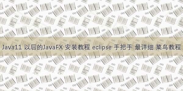 Java11 以后的JavaFX 安装教程 eclipse 手把手 最详细 菜鸟教程