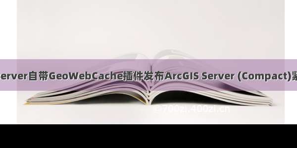 利用Geoserver自带GeoWebCache插件发布ArcGIS Server (Compact)紧凑型瓦片