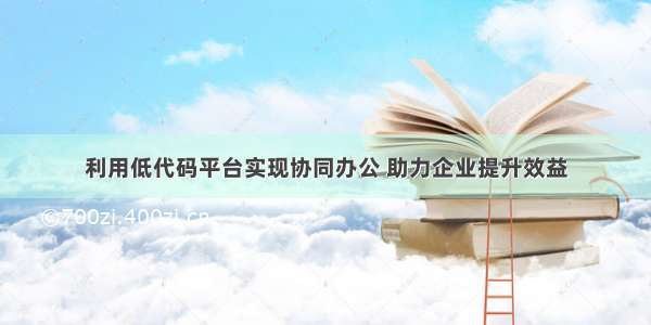 利用低代码平台实现协同办公 助力企业提升效益