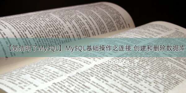 【简洁明了MySQL】MySQL基础操作之连接 创建和删除数据库