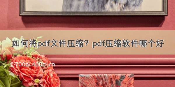 如何将pdf文件压缩？pdf压缩软件哪个好