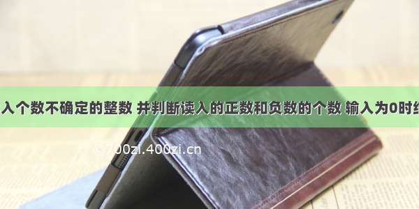 从键盘读入个数不确定的整数 并判断读入的正数和负数的个数 输入为0时结束程序。