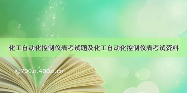 化工自动化控制仪表考试题及化工自动化控制仪表考试资料