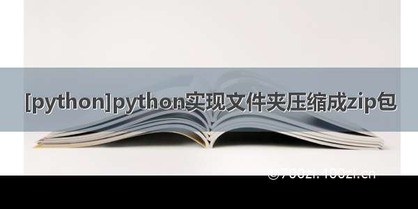 [python]python实现文件夹压缩成zip包