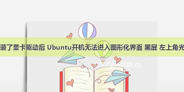 彻底解决安装了显卡驱动后 Ubuntu开机无法进入图形化界面 黑屏 左上角光标闪烁问题