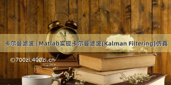 卡尔曼滤波 | Matlab实现卡尔曼滤波(Kalman Filtering)仿真