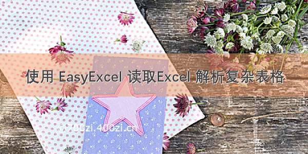 使用 EasyExcel 读取Excel 解析复杂表格