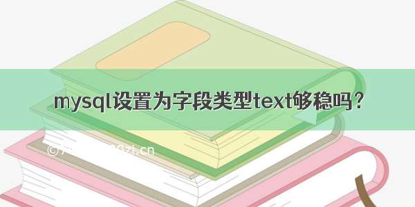 mysql设置为字段类型text够稳吗？