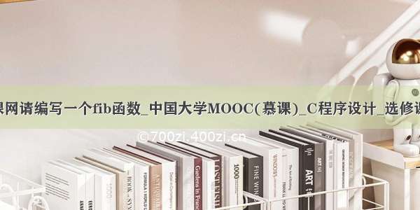 python 慕课网请编写一个fib函数_中国大学MOOC(慕课)_C程序设计_选修课测试答案...