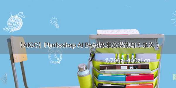 【AIGC】Photoshop AI Beta版本安装使用（永久）