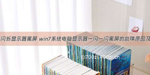 计算机主机闪烁显示器黑屏 win7系统电脑显示器一闪一闪黑屏的故障原因及解决方法...