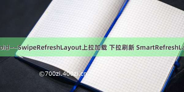 android——SwipeRefreshLayout上拉加载 下拉刷新 SmartRefreshLayout