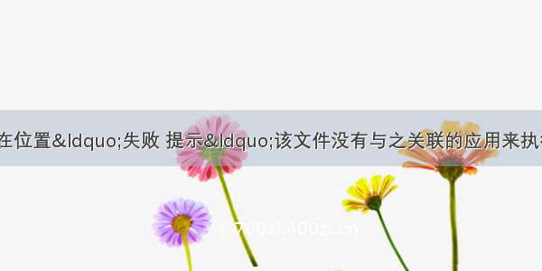 “打开文件所在位置“失败 提示“该文件没有与之关联的应用来执行操作。请安装应用 