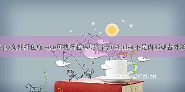 如何将.py文件打包成.exe可执行程序呢？pyinstaller不是内部或者外部命令？